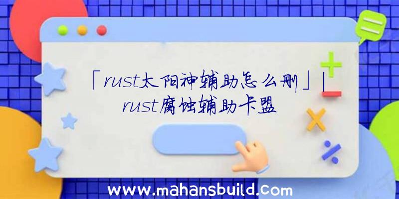 「rust太阳神辅助怎么删」|rust腐蚀辅助卡盟